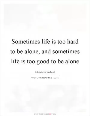 Sometimes life is too hard to be alone, and sometimes life is too good to be alone Picture Quote #1