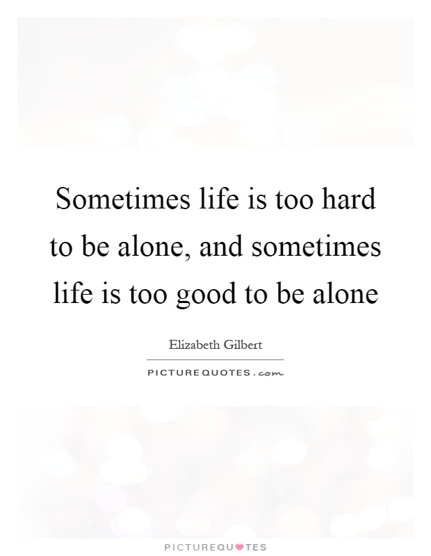 Sometimes life is too hard to be alone, and sometimes life is too good to be alone Picture Quote #1