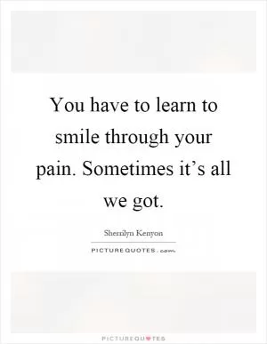 You have to learn to smile through your pain. Sometimes it’s all we got Picture Quote #1