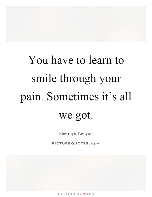 You have to learn to smile through your pain. Sometimes it's all we got Picture Quote #1