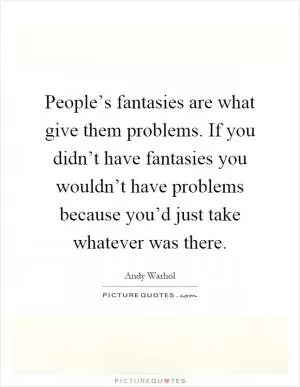 People’s fantasies are what give them problems. If you didn’t have fantasies you wouldn’t have problems because you’d just take whatever was there Picture Quote #1