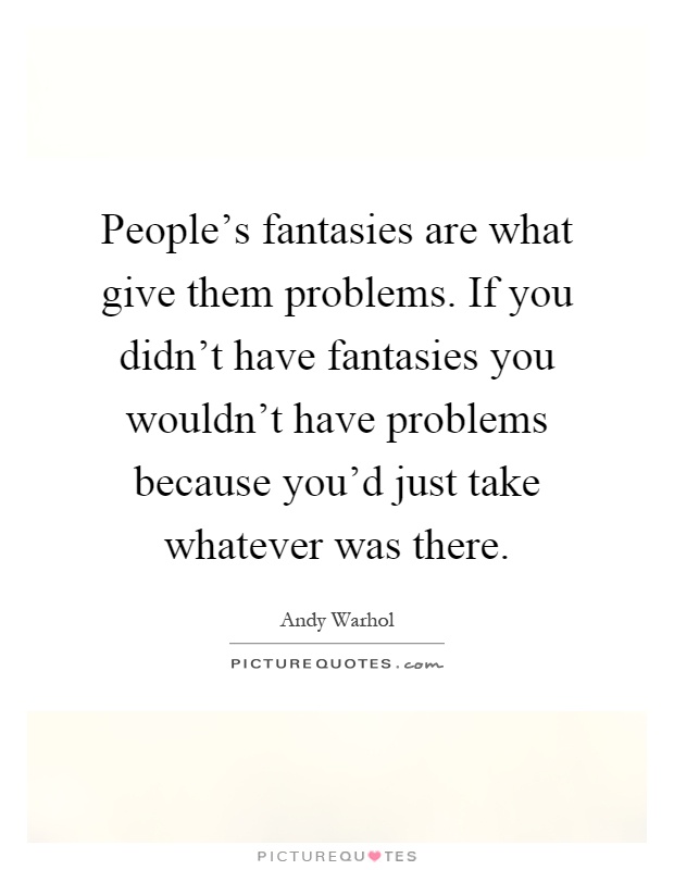 People's fantasies are what give them problems. If you didn't have fantasies you wouldn't have problems because you'd just take whatever was there Picture Quote #1