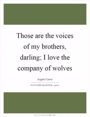 Those are the voices of my brothers, darling; I love the company of wolves Picture Quote #1