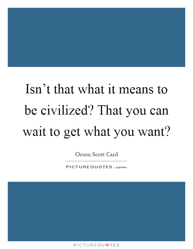 Isn't that what it means to be civilized? That you can wait to get what you want? Picture Quote #1