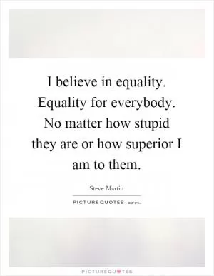 I believe in equality. Equality for everybody. No matter how stupid they are or how superior I am to them Picture Quote #1
