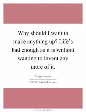 Why should I want to make anything up? Life’s bad enough as it is without wanting to invent any more of it Picture Quote #1