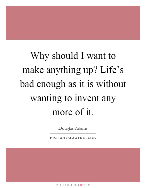 Why should I want to make anything up? Life's bad enough as it is without wanting to invent any more of it Picture Quote #1