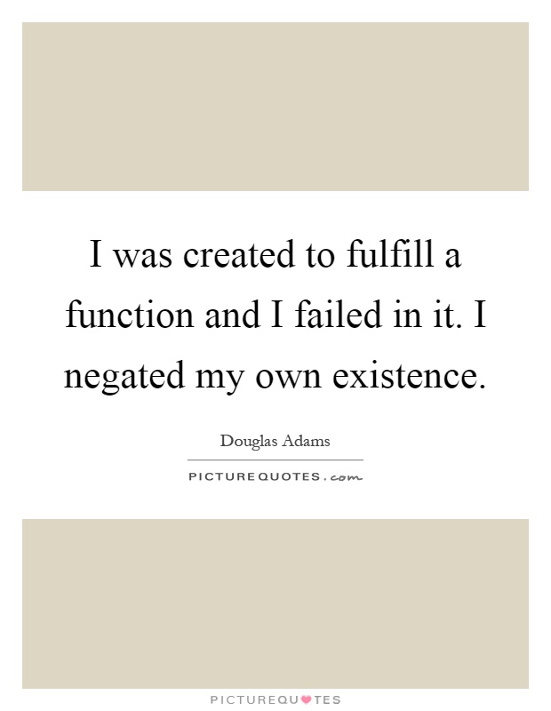 I was created to fulfill a function and I failed in it. I negated my own existence Picture Quote #1