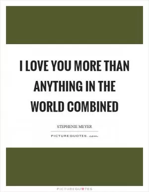 I love you more than anything in the world combined Picture Quote #1