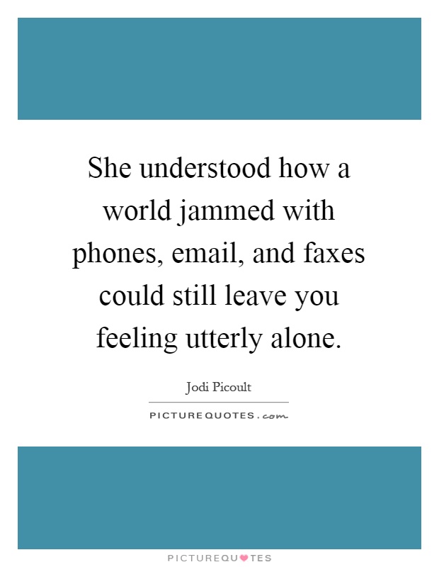 She understood how a world jammed with phones, email, and faxes could still leave you feeling utterly alone Picture Quote #1