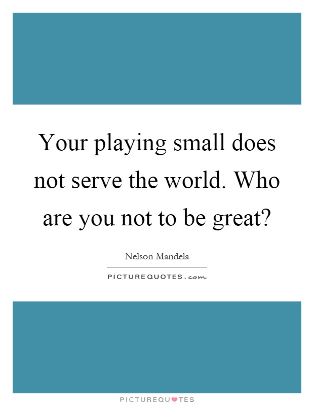 Your playing small does not serve the world. Who are you not to be great? Picture Quote #1