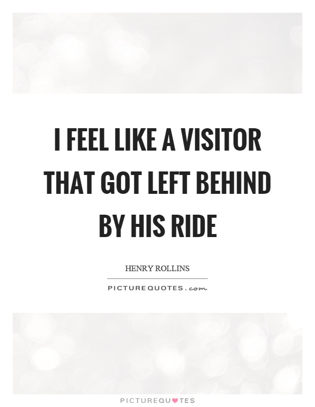 I feel like a visitor that got left behind by his ride Picture Quote #1