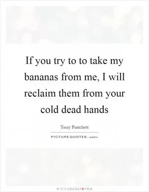 If you try to to take my bananas from me, I will reclaim them from your cold dead hands Picture Quote #1