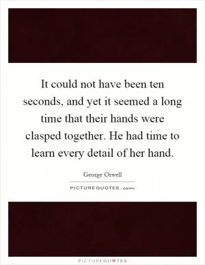 It could not have been ten seconds, and yet it seemed a long time that their hands were clasped together. He had time to learn every detail of her hand Picture Quote #1