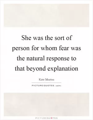 She was the sort of person for whom fear was the natural response to that beyond explanation Picture Quote #1