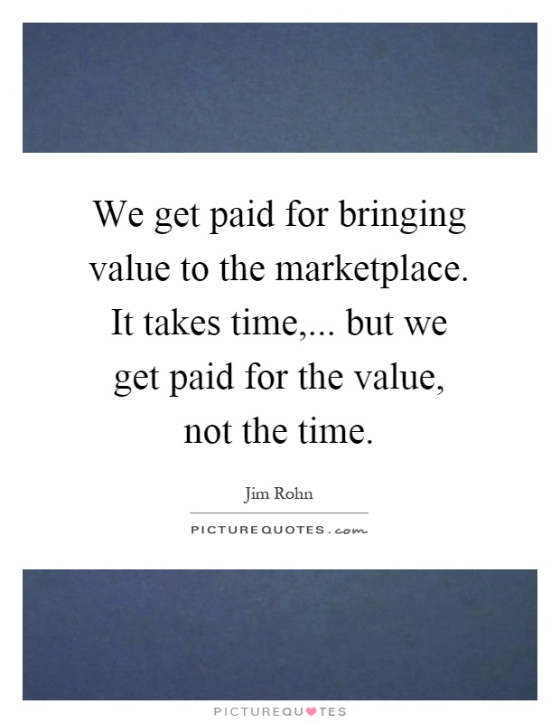 We get paid for bringing value to the marketplace. It takes time,... but we get paid for the value, not the time Picture Quote #1