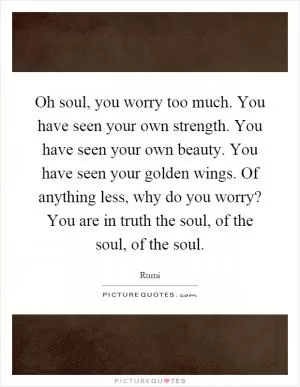 Oh soul, you worry too much. You have seen your own strength. You have seen your own beauty. You have seen your golden wings. Of anything less, why do you worry? You are in truth the soul, of the soul, of the soul Picture Quote #1