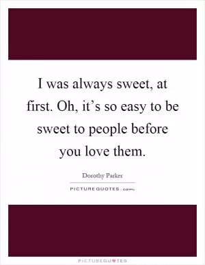 I was always sweet, at first. Oh, it’s so easy to be sweet to people before you love them Picture Quote #1