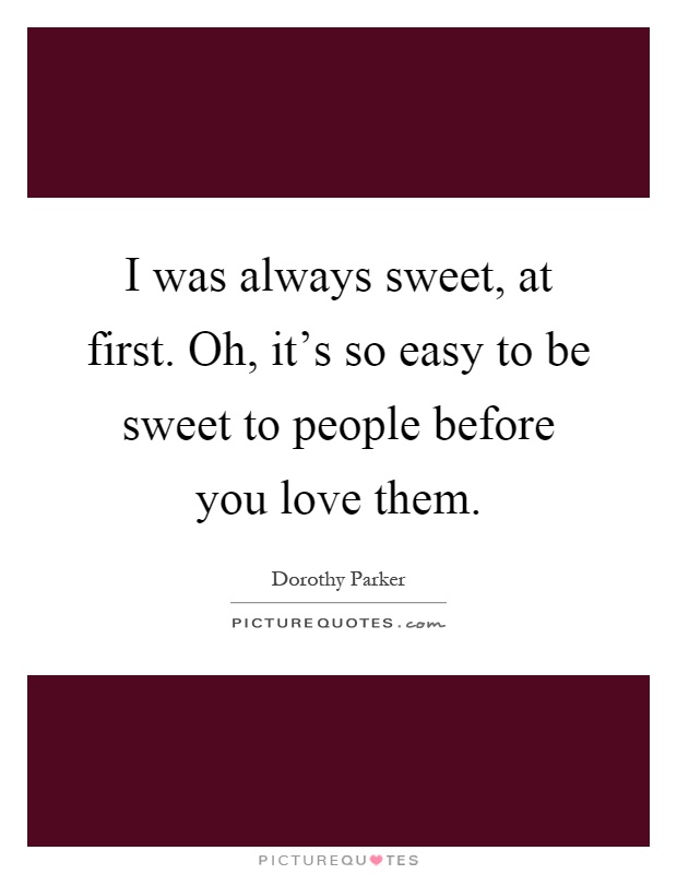 I was always sweet, at first. Oh, it's so easy to be sweet to people before you love them Picture Quote #1