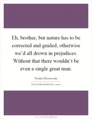 Eh, brother, but nature has to be corrected and guided, otherwise we’d all drown in prejudices. Without that there wouldn’t be even a single great man Picture Quote #1