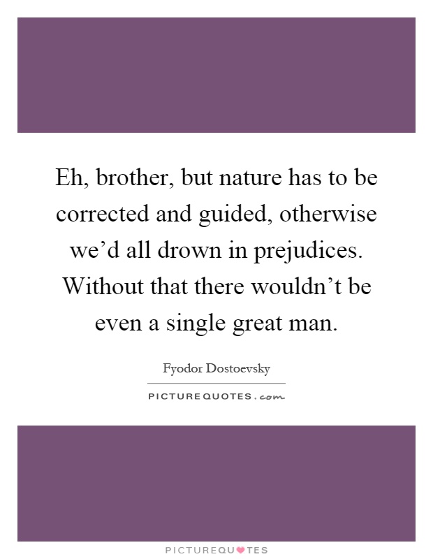 Eh, brother, but nature has to be corrected and guided, otherwise we'd all drown in prejudices. Without that there wouldn't be even a single great man Picture Quote #1