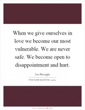 When we give ourselves in love we become our most vulnerable. We are never safe. We become open to disappointment and hurt Picture Quote #1