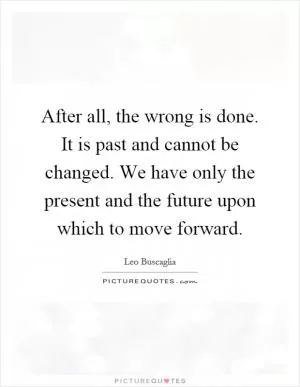 After all, the wrong is done. It is past and cannot be changed. We have only the present and the future upon which to move forward Picture Quote #1