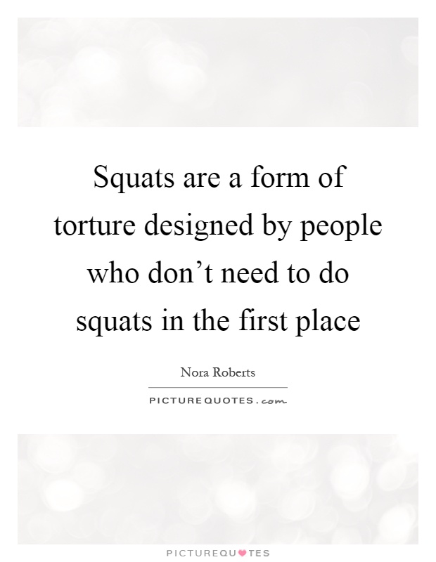 Squats are a form of torture designed by people who don't need to do squats in the first place Picture Quote #1