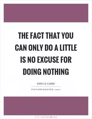 The fact that you can only do a little is no excuse for doing nothing Picture Quote #1