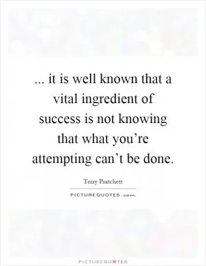... it is well known that a vital ingredient of success is not knowing that what you’re attempting can’t be done Picture Quote #1