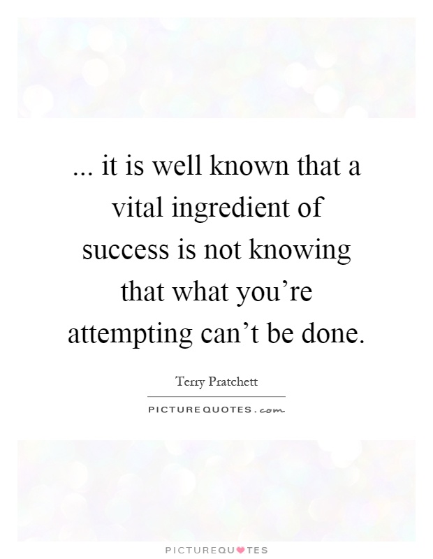 ... it is well known that a vital ingredient of success is not knowing that what you're attempting can't be done Picture Quote #1