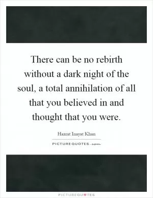 There can be no rebirth without a dark night of the soul, a total annihilation of all that you believed in and thought that you were Picture Quote #1