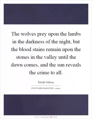 The wolves prey upon the lambs in the darkness of the night, but the blood stains remain upon the stones in the valley until the dawn comes, and the sun reveals the crime to all Picture Quote #1