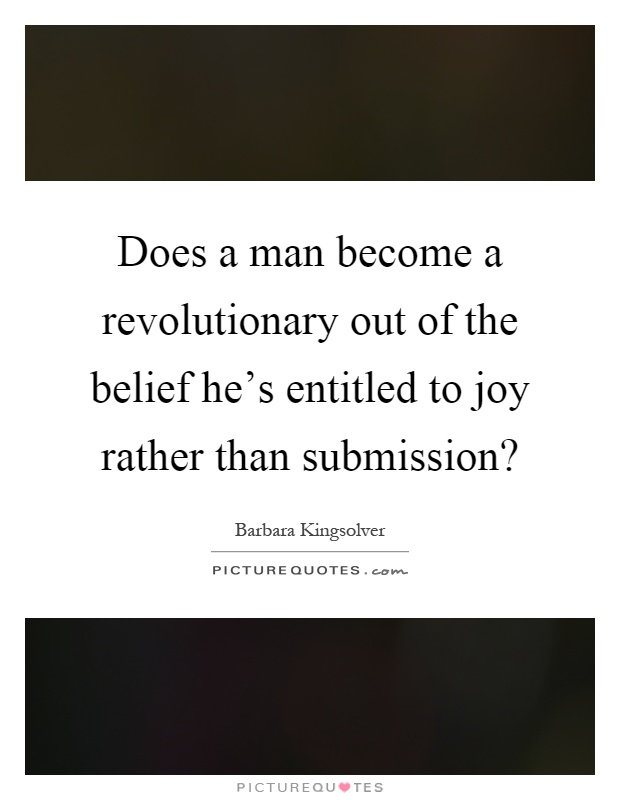 Does a man become a revolutionary out of the belief he's entitled to joy rather than submission? Picture Quote #1