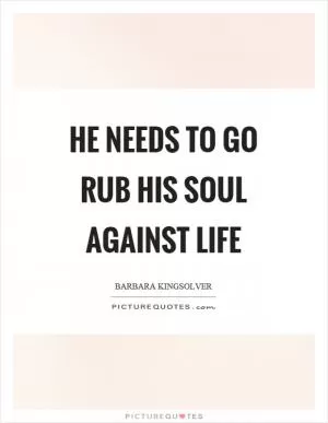 He needs to go rub his soul against life Picture Quote #1