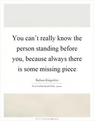 You can’t really know the person standing before you, because always there is some missing piece Picture Quote #1