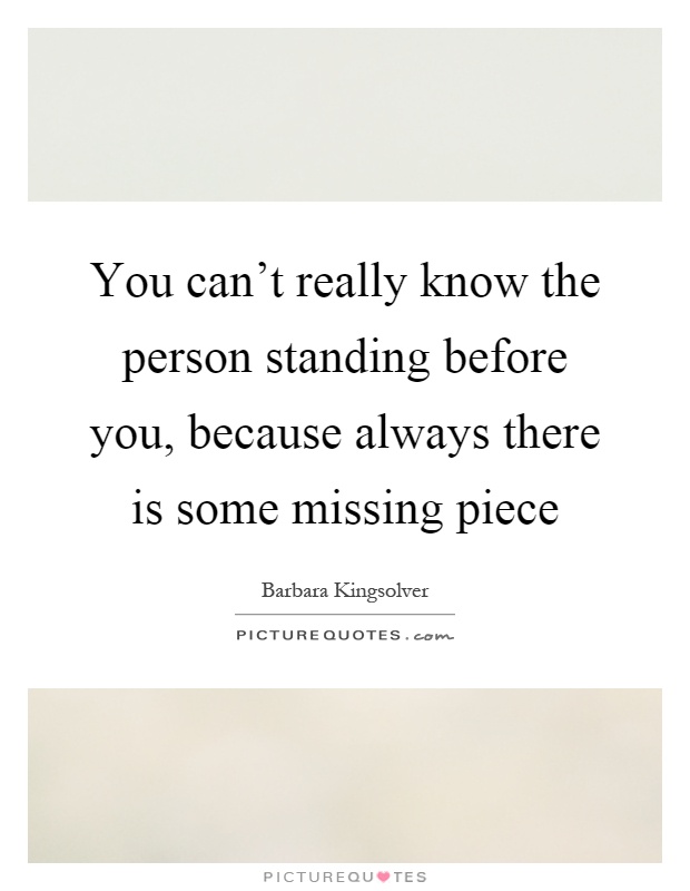 You can't really know the person standing before you, because always there is some missing piece Picture Quote #1