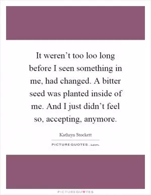 It weren’t too loo long before I seen something in me, had changed. A bitter seed was planted inside of me. And I just didn’t feel so, accepting, anymore Picture Quote #1