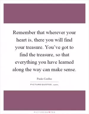 Remember that wherever your heart is, there you will find your treasure. You’ve got to find the treasure, so that everything you have learned along the way can make sense Picture Quote #1