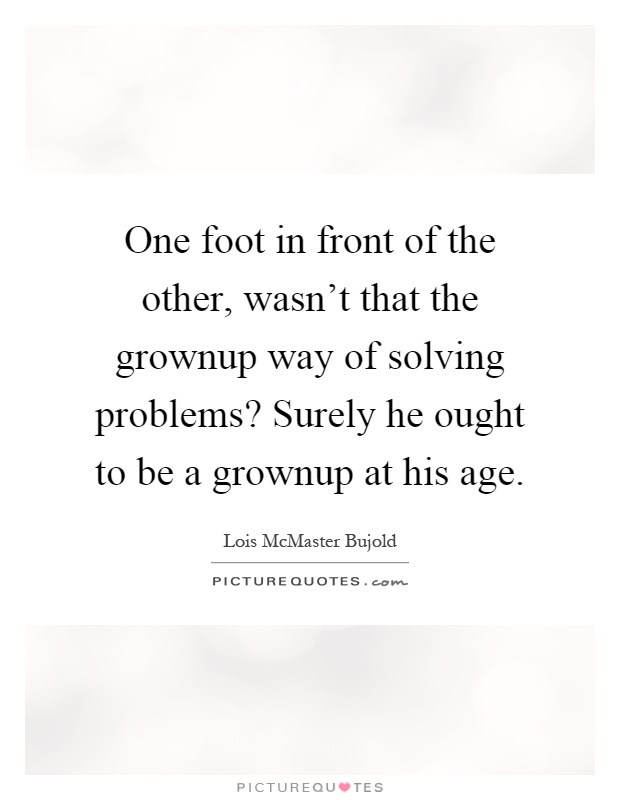 One foot in front of the other, wasn't that the grownup way of solving problems? Surely he ought to be a grownup at his age Picture Quote #1