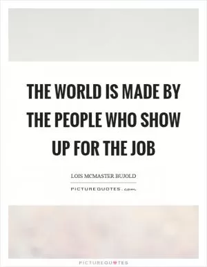 The world is made by the people who show up for the job Picture Quote #1