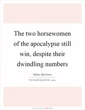 The two horsewomen of the apocalypse still win, despite their dwindling numbers Picture Quote #1