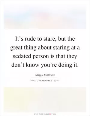 It’s rude to stare, but the great thing about staring at a sedated person is that they don’t know you’re doing it Picture Quote #1