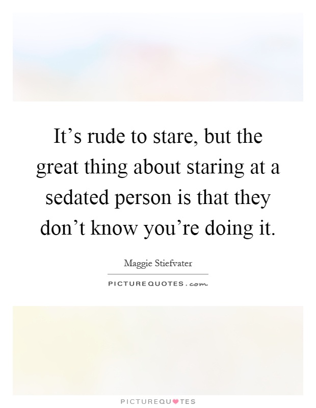 It's rude to stare, but the great thing about staring at a sedated person is that they don't know you're doing it Picture Quote #1