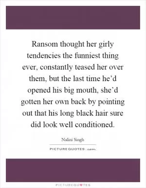 Ransom thought her girly tendencies the funniest thing ever, constantly teased her over them, but the last time he’d opened his big mouth, she’d gotten her own back by pointing out that his long black hair sure did look well conditioned Picture Quote #1