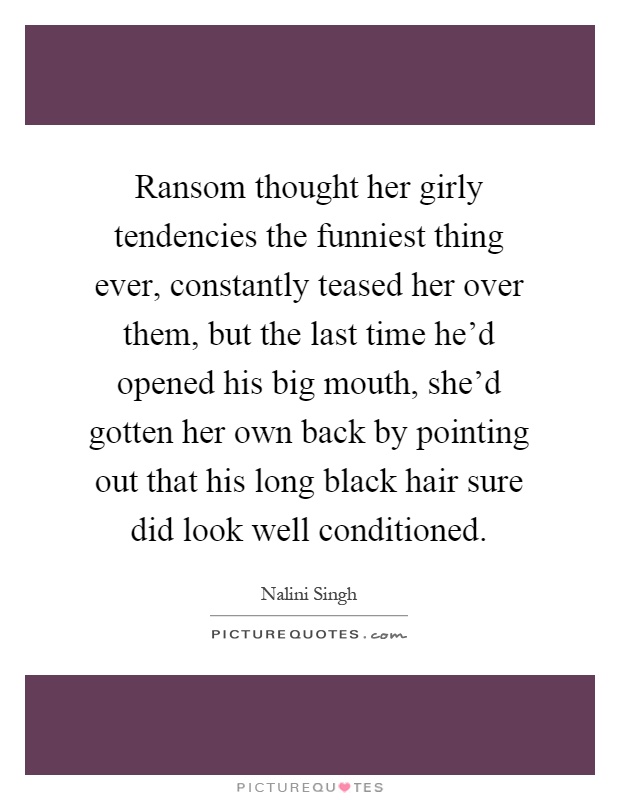Ransom thought her girly tendencies the funniest thing ever, constantly teased her over them, but the last time he'd opened his big mouth, she'd gotten her own back by pointing out that his long black hair sure did look well conditioned Picture Quote #1