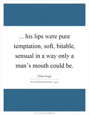... his lips were pure temptation, soft, bitable, sensual in a way only a man’s mouth could be Picture Quote #1