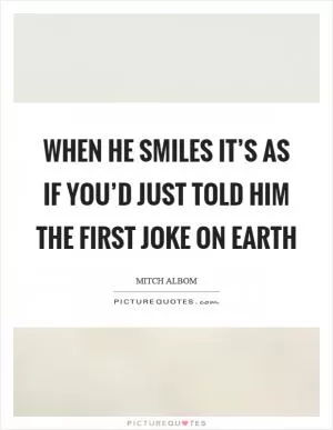 When he smiles it’s as if you’d just told him the first joke on earth Picture Quote #1
