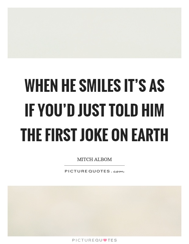 When he smiles it's as if you'd just told him the first joke on earth Picture Quote #1