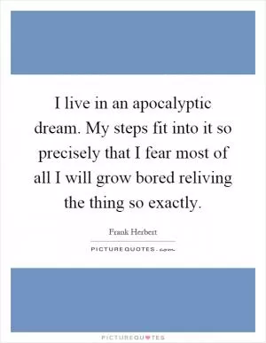 I live in an apocalyptic dream. My steps fit into it so precisely that I fear most of all I will grow bored reliving the thing so exactly Picture Quote #1